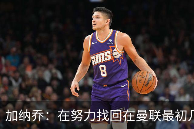 加纳乔：在努力找回在曼联最初几年的自己，埃梅里给了我信心